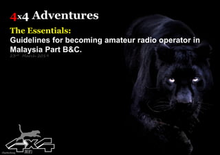 4x4 Adventures
The Essentials:
Guidelines for becoming amateur radio operator in
Malaysia Part B&C.
23rd March 2019
Charliechong 黑豹
 
