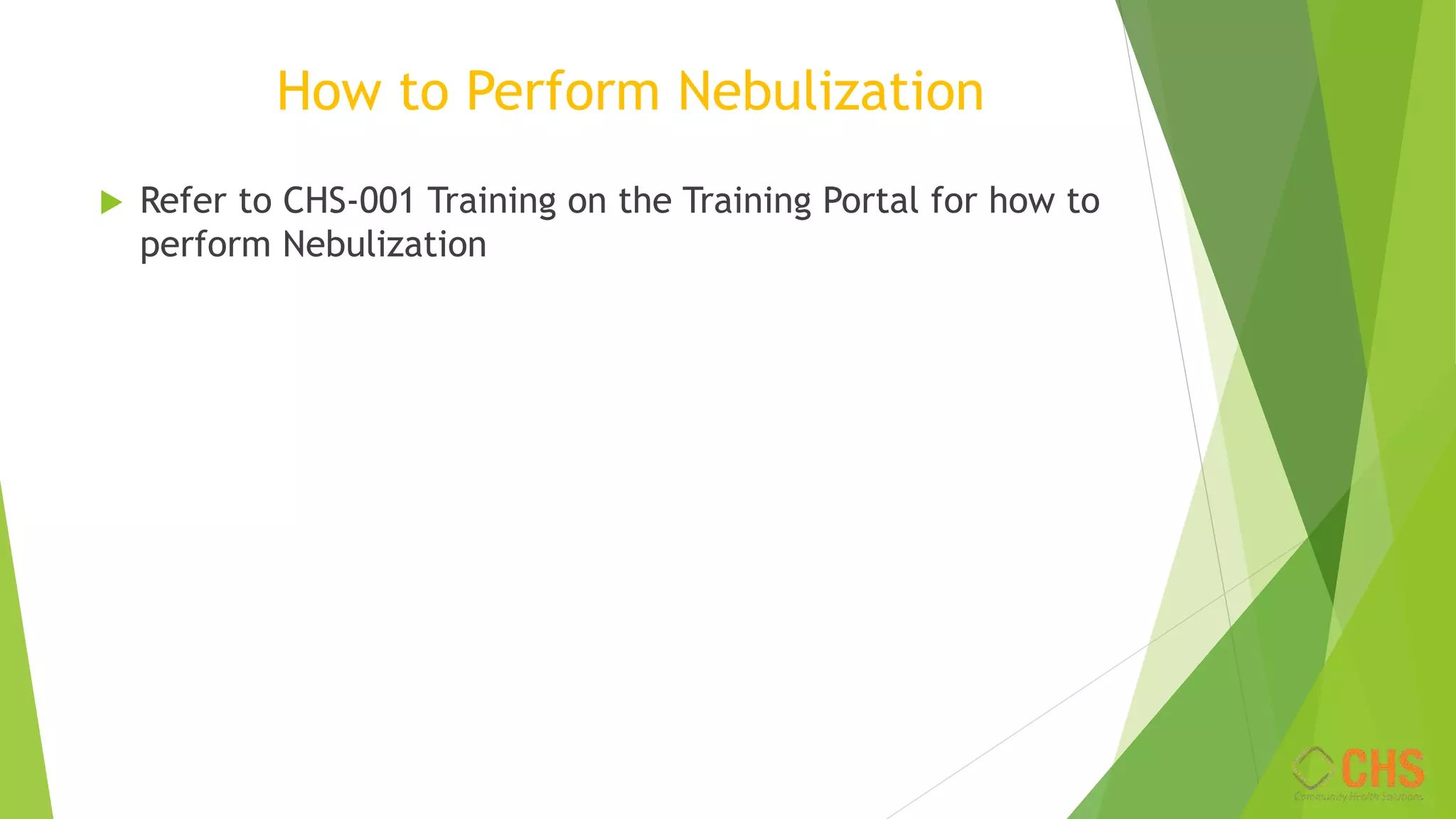 How to Perform Nebulization
 Refer to CHS-001 Training on the Training Portal for how to
perform Nebulization
 