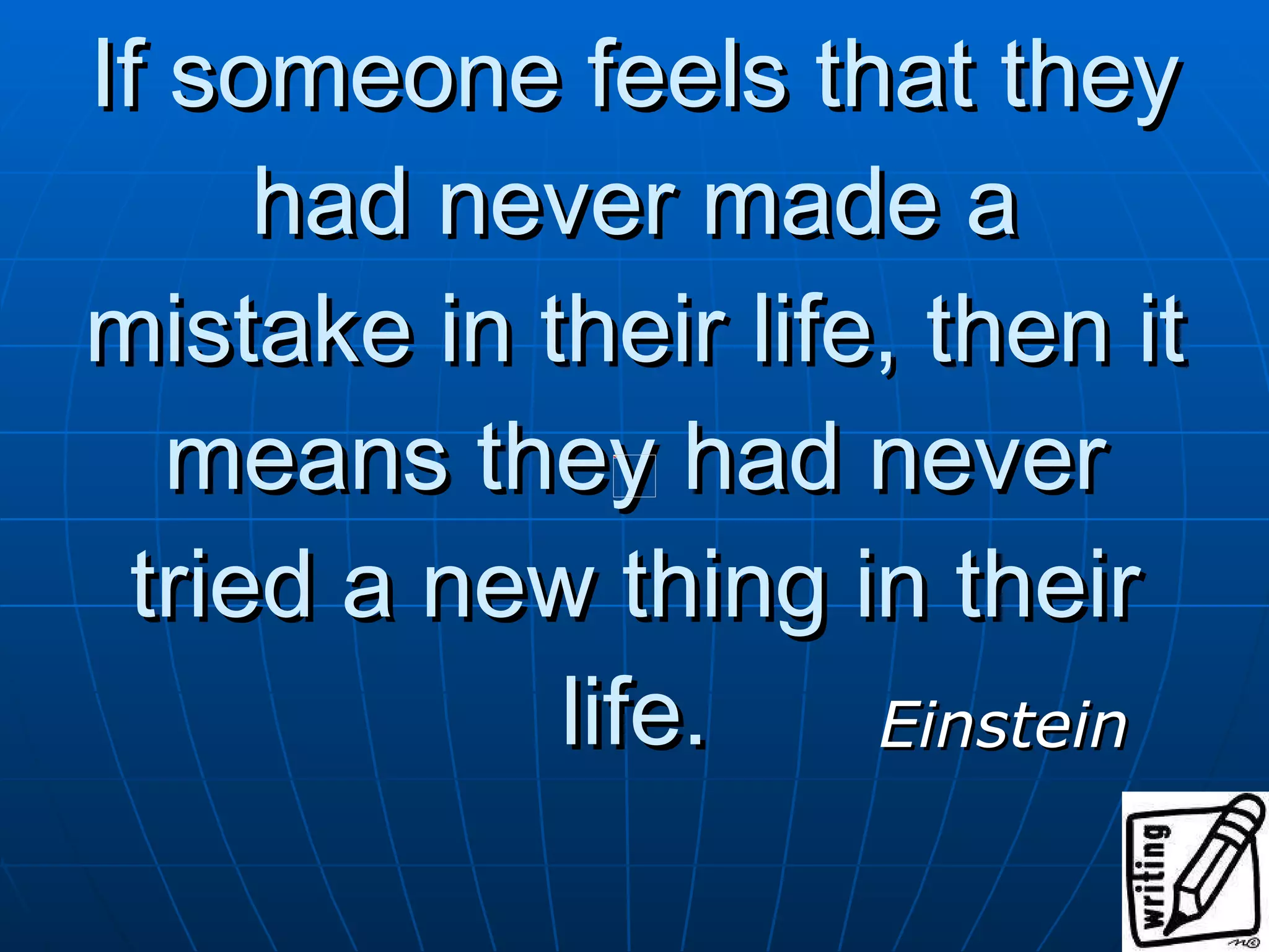 If someone feels that they had never made a mistake in their life, then it means they had never tried a new thing in their life. Einstein