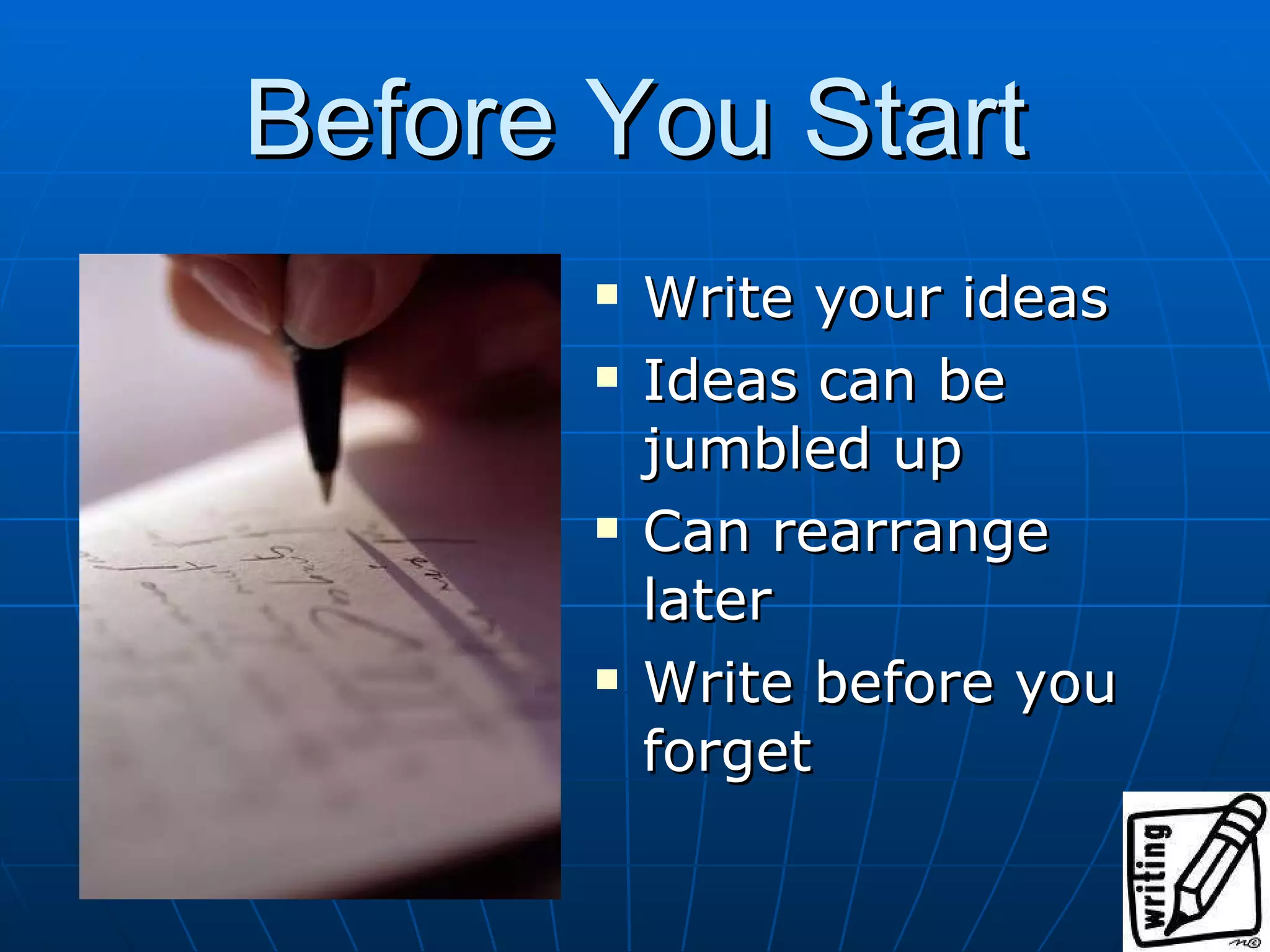 Before You Start Write your ideas Ideas can be jumbled up Can rearrange later Write before you forget