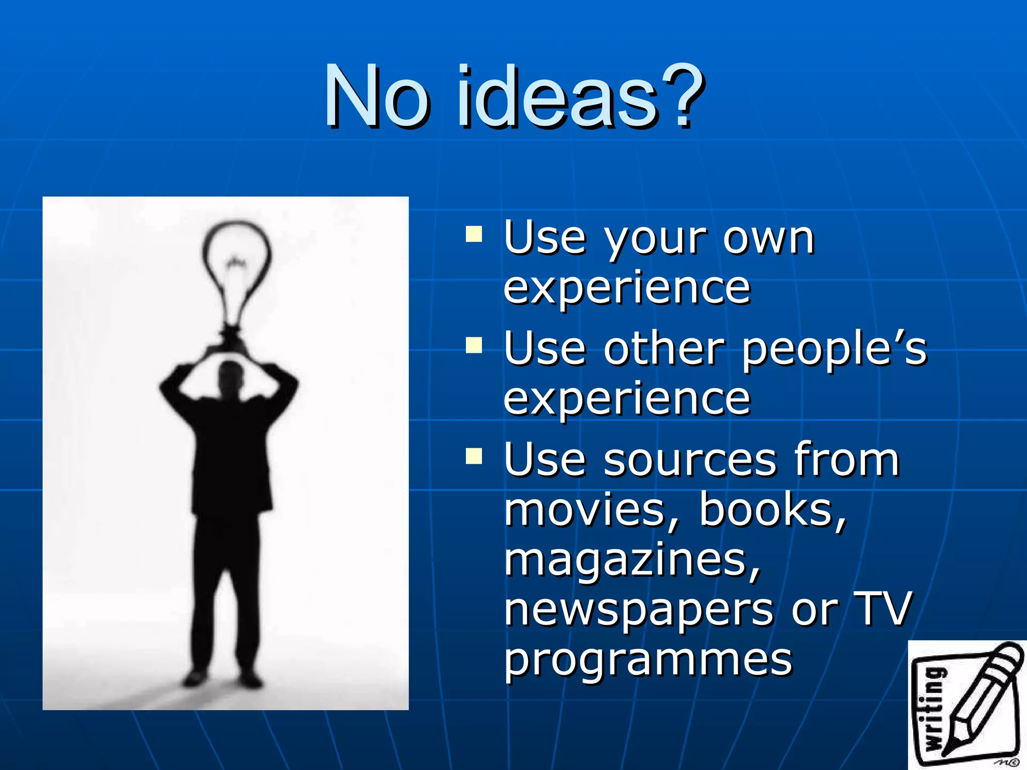 No ideas? Use your own experience Use other people’s experience Use sources from movies, books, magazines, newspapers or TV programmes