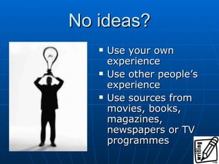 No ideas? Use your own experience Use other people’s experience Use sources from movies, books, magazines, newspapers or TV programmes 