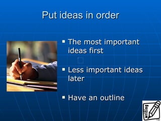 Put ideas in order The most important ideas first Less important ideas later Have an outline 