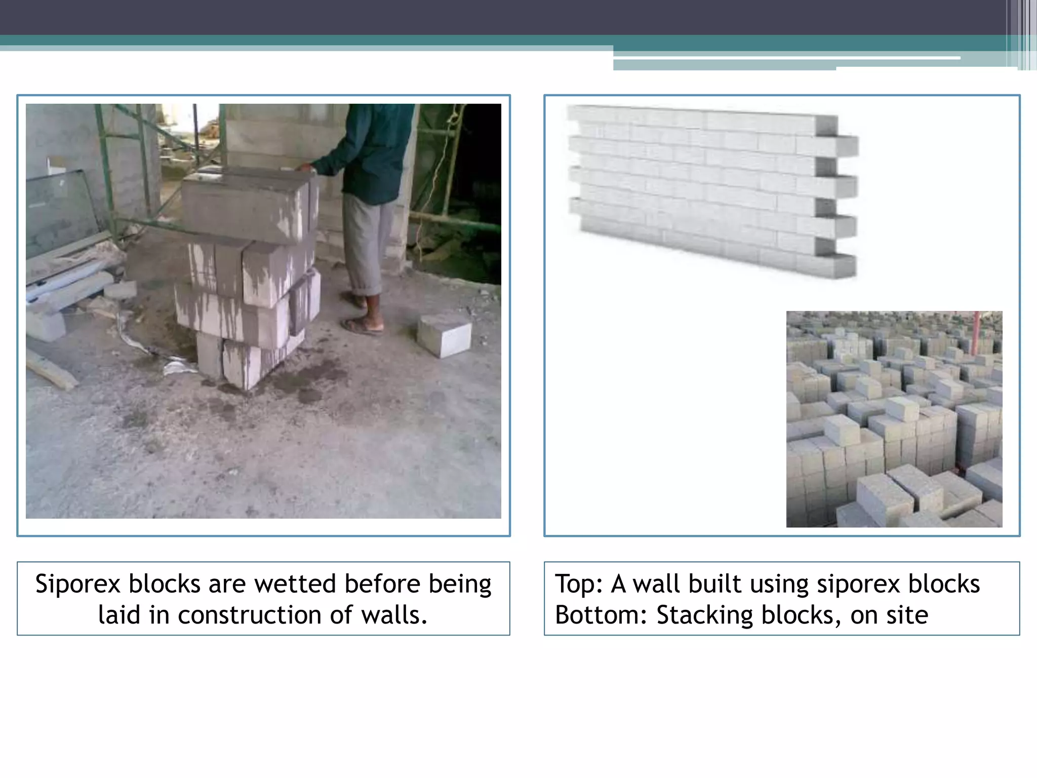 Siporex blocks are wetted before being 
laid in construction of walls. 
Top: A wall built using siporex blocks 
Bottom: Stacking blocks, on site 
 