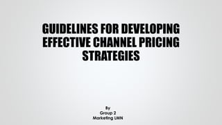 GUIDELINES FOR DEVELOPING
EFFECTIVE CHANNEL PRICING
STRATEGIES
By
Group 2
Marketing LMN
 