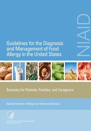 NIAID

Guidelines for the Diagnosis
and Management of Food
Allergy in the United States

Summary for Patients, Families, and Caregivers
National Institute of Allergy and Infectious Diseases

U.S. DEPARTMENT OF HEALTH AND HUMAN SERVICES
National Institutes of Health

 