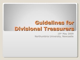 Guidelines for Divisional Treasurers 19 th  May 2009 Northumbria University, Newcastle 