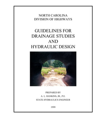 NORTH CAROLINA
DIVISION OF HIGHWAYS
GUIDELINES FOR
DRAINAGE STUDIES
AND
HYDRAULIC DESIGN
PREPARED BY
A. L. HANKINS, JR., P.E.
STATE HYDRAULICS ENGINEER
1999
 