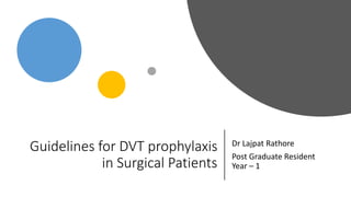 Guidelines for DVT prophylaxis
in Surgical Patients
Dr Lajpat Rathore
Post Graduate Resident
Year – 1
 