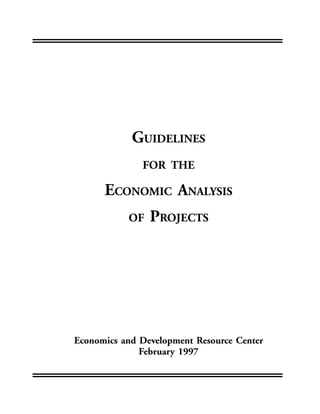 GUIDELINES
FOR THE
ECONOMIC ANALYSIS
OF PROJECTS
Economics and Development Resource Center
February 1997
 