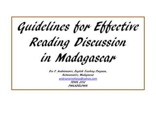 Guidelines for Effective
  Reading Discussion
    in Madagascar
      Eva F. Andrianarivo, English Teaching Program,
                Antananarivo, Madagascar
              andrianarivofanja@yahoo.com
                       TESOL 2012
                     PHILADELPHIA
 