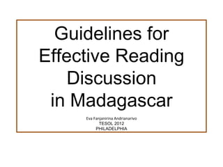 Guidelines for
Effective Reading
    Discussion
 in Madagascar
     Eva Fanjanirina Andrianarivo
            TESOL 2012
          PHILADELPHIA
 