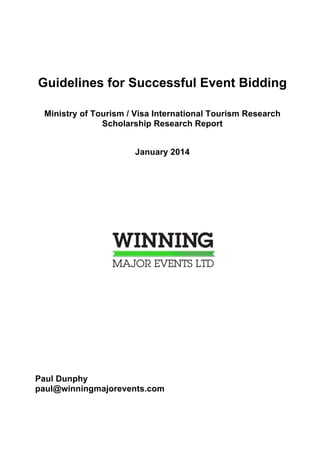 Guidelines for Successful Event Bidding
Ministry of Tourism / Visa International Tourism Research
Scholarship Research Report
January 2014

Paul Dunphy
paul@winningmajorevents.com

 