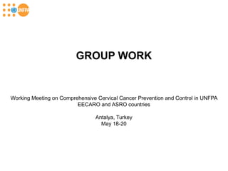 GROUP WORK


Working Meeting on Comprehensive Cervical Cancer Prevention and Control in UNFPA
                         EECARO and ASRO countries

                                Antalya, Turkey
                                  May 18-20
 