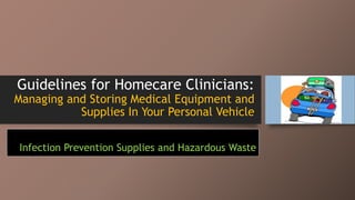 Guidelines for Homecare Clinicians:
Managing and Storing Medical Equipment and
Supplies In Your Personal Vehicle
Infection Prevention Supplies and Hazardous Waste
 