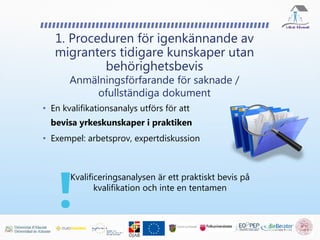 • En kvalifikationsanalys utförs för att
bevisa yrkeskunskaper i praktiken
• Exempel: arbetsprov, expertdiskussion
1. Proceduren för igenkännande av
migranters tidigare kunskaper utan
behörighetsbevis
Anmälningsförfarande för saknade /
ofullständiga dokument
Kvalificeringsanalysen är ett praktiskt bevis på
kvalifikation och inte en tentamen
 