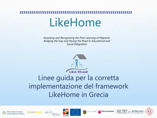 LikeHome
Assessing and Recognising the Prior Learning of Migrants.
Bridging the Gap and Paving the Road to Educational and
Social Integration
Linee guida per la corretta
implementazione del framework
LikeHome in Grecia
 