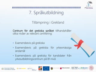 Centrum för det grekiska språket tillhandahåller
olika nivåer av relevant certifiering:
• Examensbevis på grekiska
• Examensbevis på grekiska för yrkesmässiga
ändamål
• Examensbevis på grekiska för kandidater från
yrkesutbildningscentrum på B1-nivå
7. Språkutbildning
Tillämpning i Grekland
 