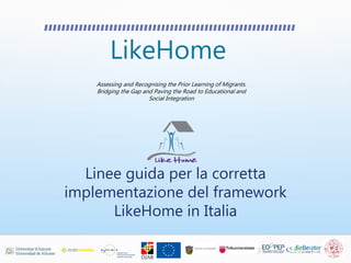 LikeHome
Assessing and Recognising the Prior Learning of Migrants.
Bridging the Gap and Paving the Road to Educational and
Social Integration
Linee guida per la corretta
implementazione del framework
LikeHome in Italia
 