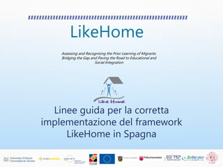 LikeHome
Assessing and Recognising the Prior Learning of Migrants.
Bridging the Gap and Paving the Road to Educational and
Social Integration
Linee guida per la corretta
implementazione del framework
LikeHome in Spagna
 
