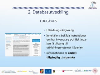 • Utbildningsrådgivning
• Innehåller särskilda instruktioner
om hur invandrare och flyktingar
kan få tillgång till
utbildningssystemet i Spanien
• Informationen är endast
tillgänglig på spanska
2. Databasutveckling
EDUCAweb
 