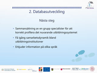 • Sammansättning av en grupp specialister för att
korrekt profilera det nuvarande utbildningssystemet
• Få igång samarbetsdynamik bland
utbildningsinstitutioner
• Erbjuder information på olika språk
2. Databasutveckling
Nästa steg
 