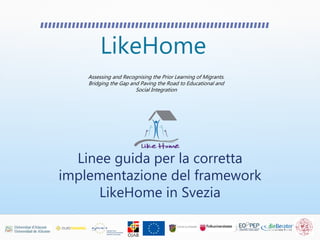 LikeHome
Assessing and Recognising the Prior Learning of Migrants.
Bridging the Gap and Paving the Road to Educational and
Social Integration
Linee guida per la corretta
implementazione del framework
LikeHome in Svezia
 