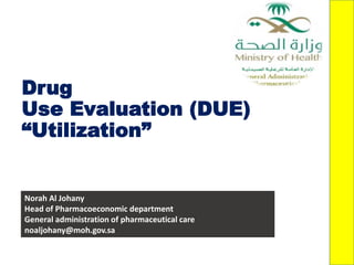 Norah Al Johany
Head of Pharmacoeconomic department
General administration of pharmaceutical care
noaljohany@moh.gov.sa
Drug
Use Evaluation (DUE)
“Utilization”
 