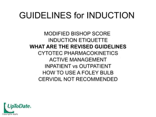 GUIDELINES for INDUCTION  MODIFIED BISHOP SCORE  INDUCTION ETIQUETTE WHAT ARE THE REVISED GUIDELINES CYTOTEC PHARMACOKINETICS ACTIVE MANAGEMENT  INPATIENT vs OUTPATIENT HOW TO USE A FOLEY BULB CERVIDIL NOT RECOMMENDED 