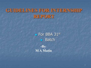 1
GUIDELINES FOR INTERNSHIP
REPORT
 For BBA 31st
 Batch
-By
M A Matin
 
