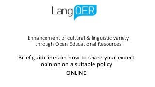 Enhancement of cultural & linguistic variety
through Open Educational Resources
Brief guidelines on how to share your expert
opinion on a suitable policy
ONLINE
 
