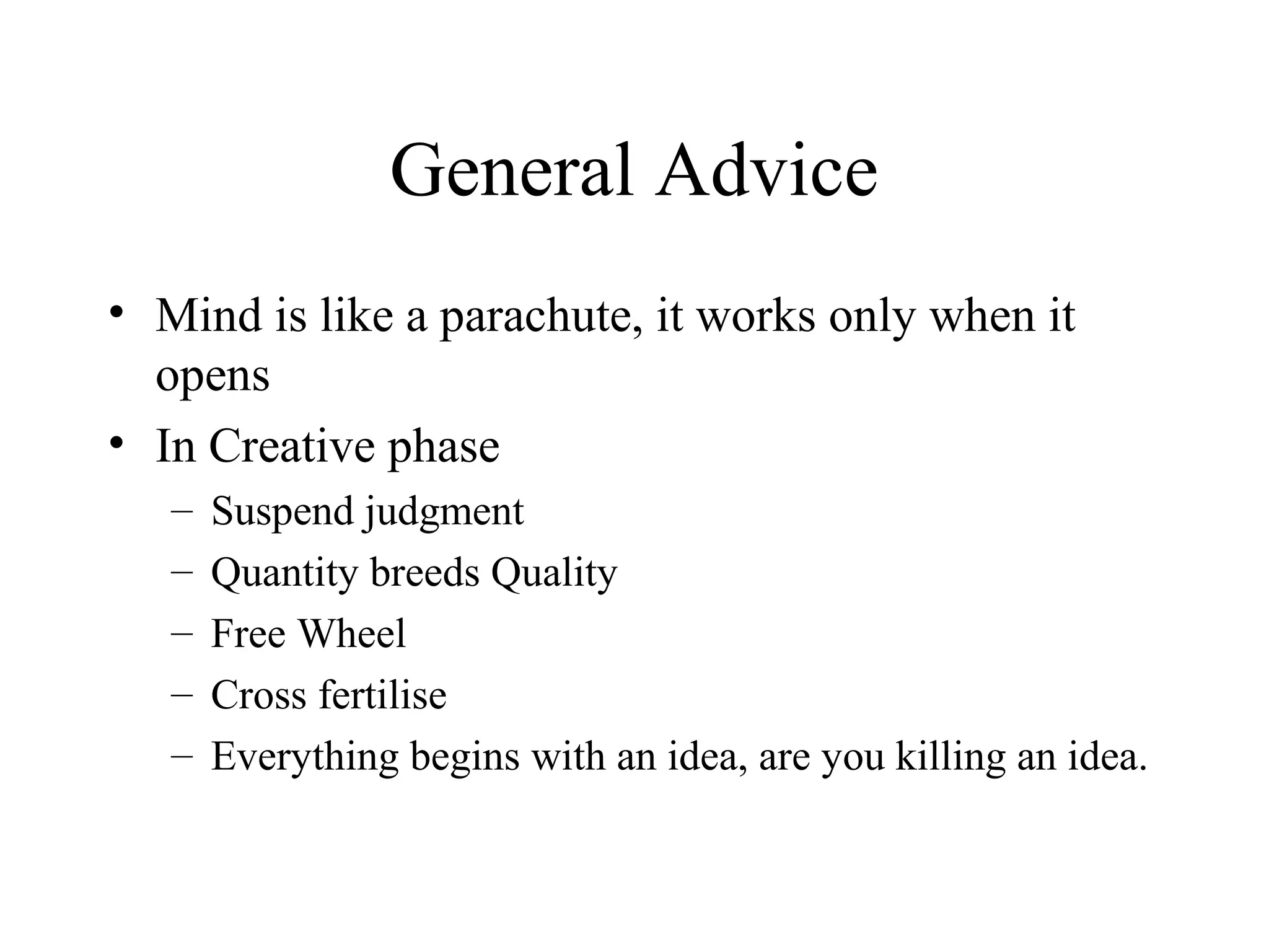 General Advice
• Mind is like a parachute, it works only when it
opens
• In Creative phase
– Suspend judgment
– Quantity breeds Quality
– Free Wheel
– Cross fertilise
– Everything begins with an idea, are you killing an idea.