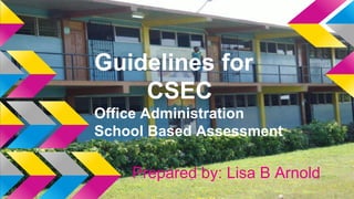 Guidelines for
CSEC
Office Administration
School Based Assessment
Prepared by: Lisa B Arnold
 