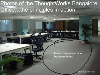 Photos of the ThoughtWorks Bangalore Office…the principles in action.<br />Notice the open space between desks<br />Photo ...