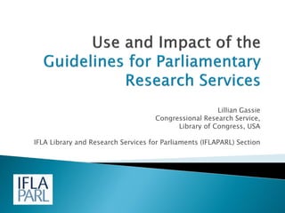 Lillian Gassie
Congressional Research Service,
Library of Congress, USA
IFLA Library and Research Services for Parliaments (IFLAPARL) Section
 