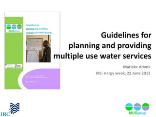 Guidelines for
   planning and providing
multiple use water services
                         Marieke Adank
           IRC- nergy week, 22 June 2012
 
