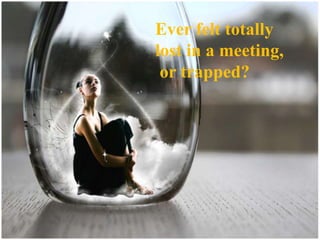 Ever felt totally
lost in a meeting,
or trapped?
 