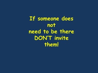 If someone does
not
need to be there
DON’T invite
them!
 