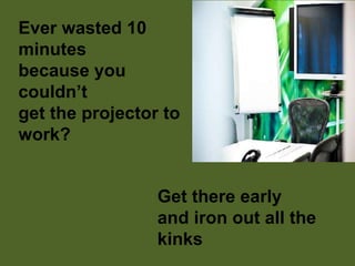 Ever wasted 10
minutes
because you
couldn’t
get the projector to
work?
Get there early
and iron out all the
kinks
 