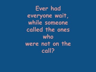 Ever had
everyone wait,
while someone
called the ones
who
were not on the
call?
 