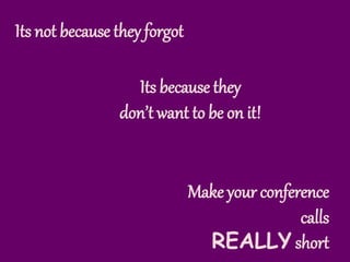 Its not because they forgot
Its because they
don’t want to be on it!
Make your conference
calls
REALLY short
 