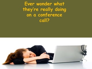 Ever wonder what
they’re really doing
on a conference
call?
 