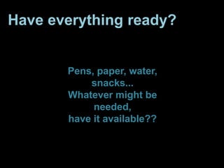 Have everything ready?
Pens, paper, water,
snacks...
Whatever might be
needed,
have it available??
 