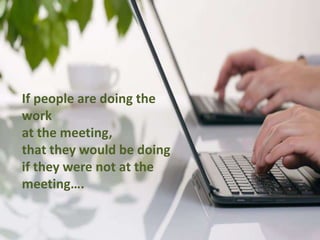 If people are doing the
work
at the meeting,
that they would be doing
if they were not at the
meeting….
 