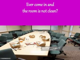 Ever come in and
the room is not clean?
 
