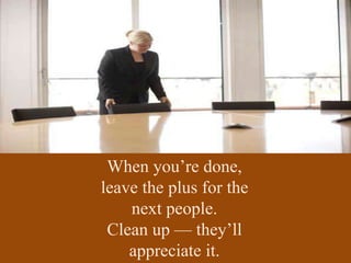 When you’re done,
leave the plus for the
next people.
Clean up — they’ll
appreciate it.
 