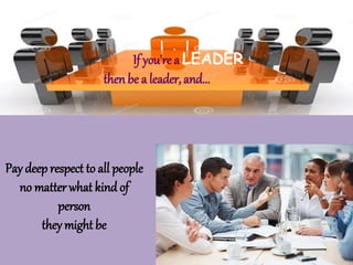 Pay deep respect to all people
no matter what kind of
person
they might be
If you’re a LEADER
then be a leader, and...
 