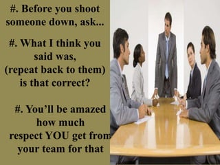 #. Before you shoot
someone down, ask...
#. What I think you
said was,
(repeat back to them)
is that correct?
#. You’ll be amazed
how much
respect YOU get from
your team for that
 