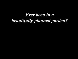 Ever been in a
beautifully-planned garden?
 