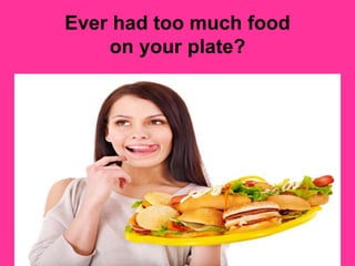 Ever had too much food
on your plate?
 